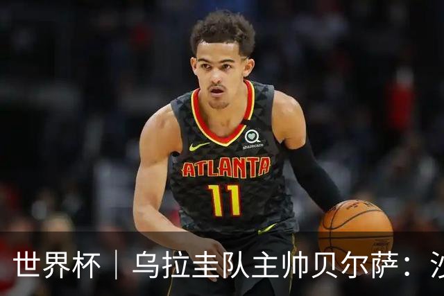 世界杯｜乌拉圭队主帅贝尔萨：沙特队不是“软柿子”