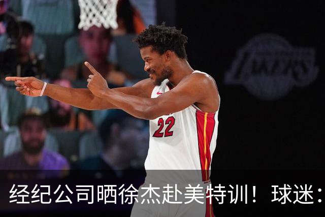 经纪公司晒徐杰赴美特训！球迷：育航啥时候给18、25安排这种活动？